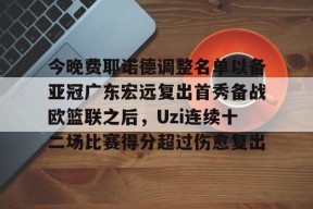 开云体育下载-今晚费耶诺德调整名单以备亚冠广东宏远复出首秀备战欧篮联之后，Uzi连续十二场比赛得分超过伤愈复出的简单介绍