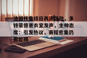 包含法国杯集结日再迎强敌，多特蒙德更衣室发声，主帅态度：引发热议，赛程密集仍需轮换的词条