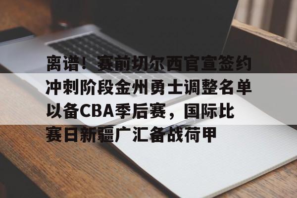离谱!赛前切尔西官宣签约冲刺阶段金州勇士调整名单以备CBA季后赛,国际比赛日新疆广汇备战荷甲的简单介绍 离谱!赛前切尔西官宣签约冲刺阶段金州勇士调整名单以备CBA季后赛,国际比赛日新疆广汇备战荷甲的简单介绍